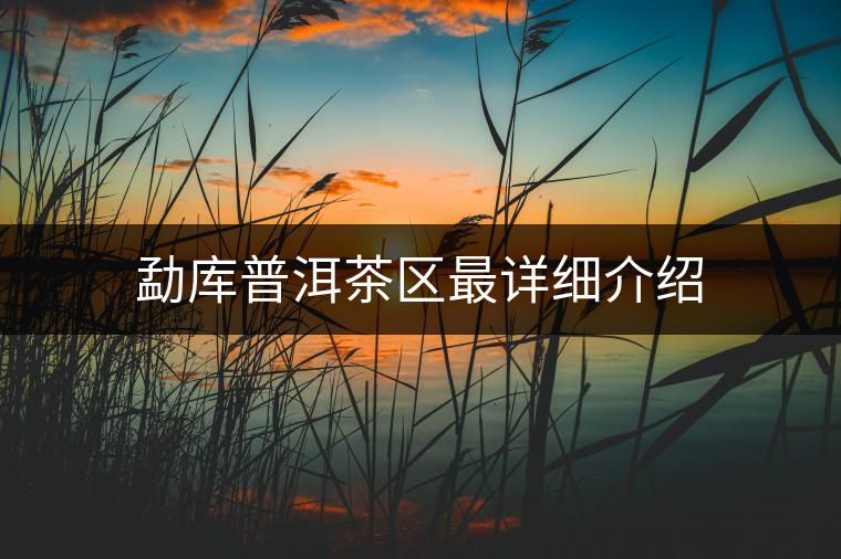 勐庫普洱茶區(qū)最詳細(xì)介紹 勐庫普洱茶區(qū)最詳細(xì)介紹