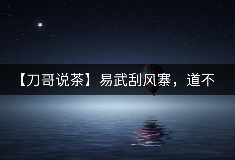 【刀哥說茶】易武刮風(fēng)寨，道不盡的柔美