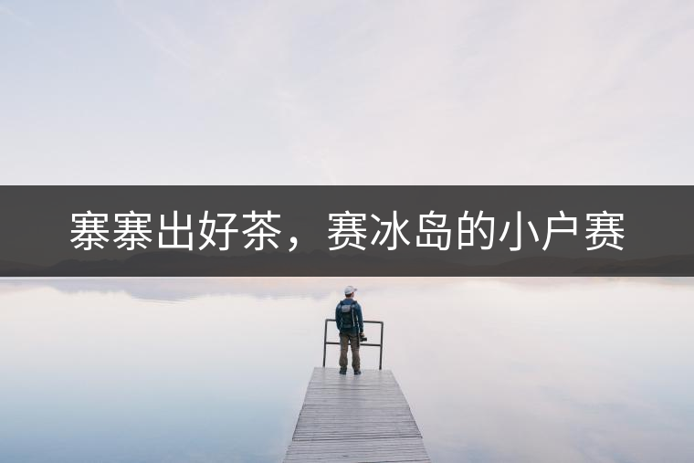 寨寨出好茶，賽冰島的小戶賽
