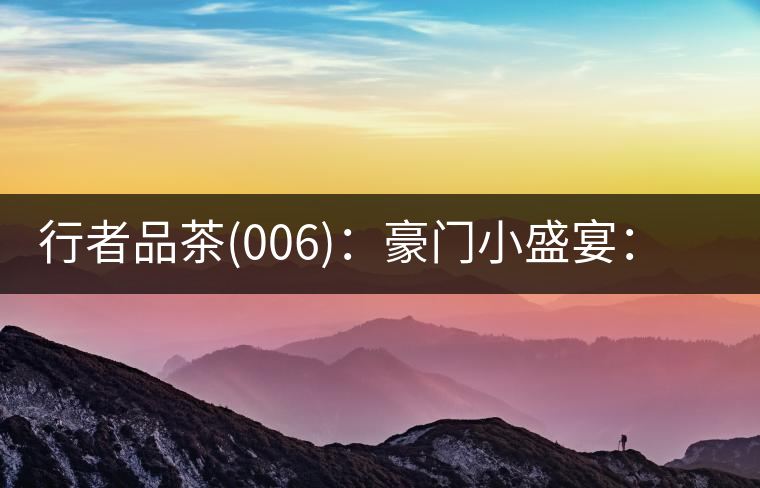 行者品茶(006)：豪門小盛宴：鳳凰窩，易武國有林，天門山。