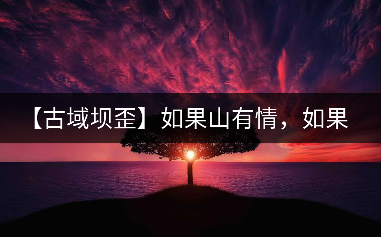 【古域壩歪】如果山有情，如果茶有意