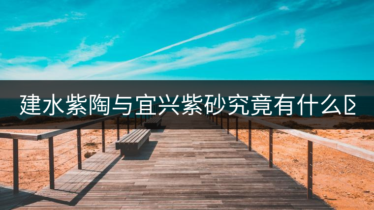 建水紫陶與宜興紫砂究竟有什么區(qū)別？