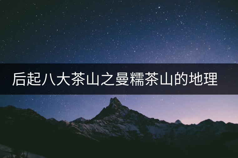 后起八大茶山之曼糯茶山的地理淵源