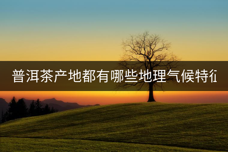 普洱茶產(chǎn)地都有哪些地理氣候特征？