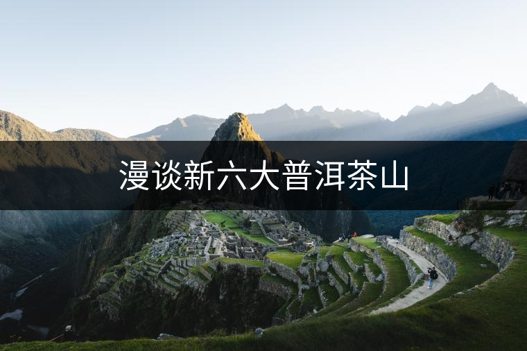 漫談新六大普洱茶山 漫談新六大普洱茶山