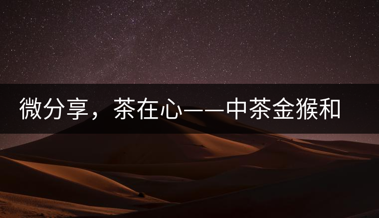 微分享，茶在心——中茶金猴和祥羊
