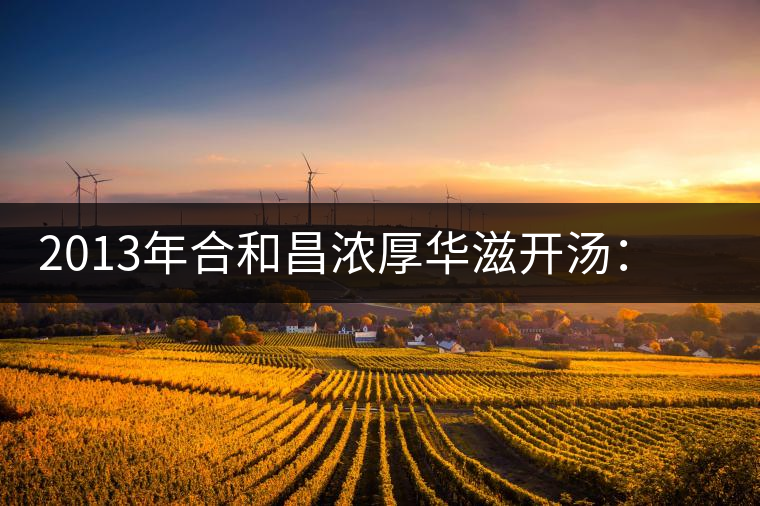 2013年合和昌濃厚華滋開湯：濃醇厚滑，香氣悠揚