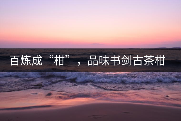 百煉成“柑”，品味書劍古茶柑普茶