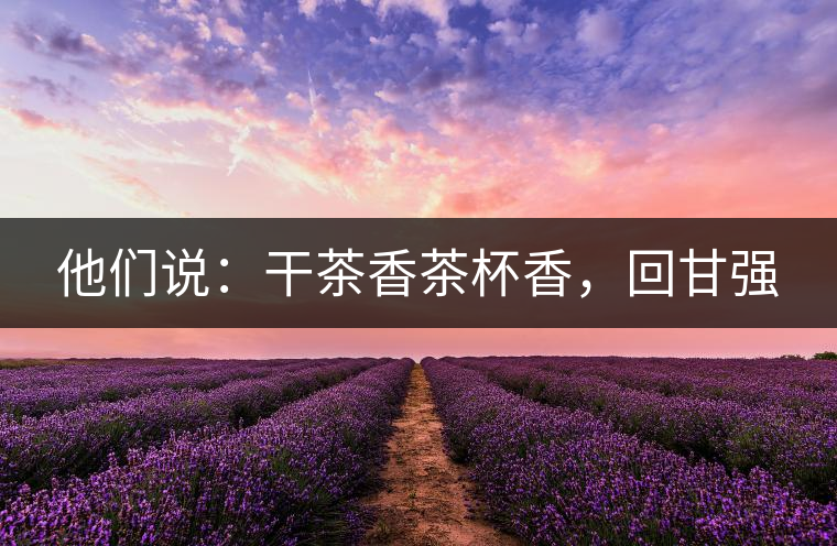 他們說(shuō)：干茶香茶杯香，回甘強(qiáng)