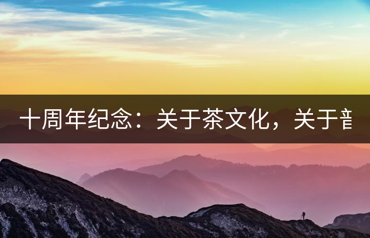 十周年紀(jì)念：關(guān)于茶文化，關(guān)于普洱茶（組圖）