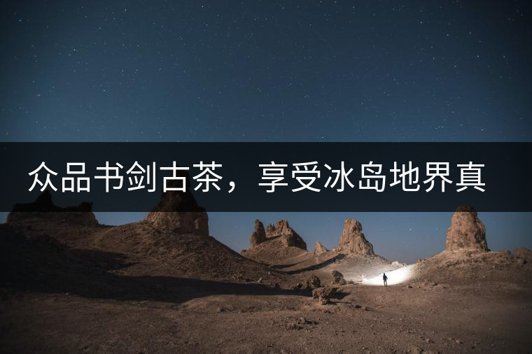 眾品書劍古茶，享受冰島地界真實的味道