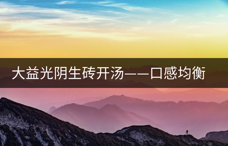 大益光陰生磚開(kāi)湯——口感均衡，層次感強(qiáng)