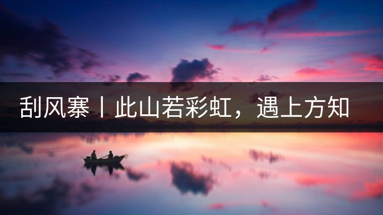 刮風(fēng)寨丨此山若彩虹，遇上方知有