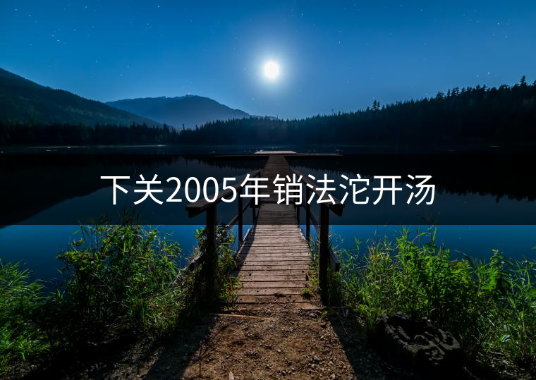 下關2005年銷法沱開湯 下關2005年銷法沱開湯
