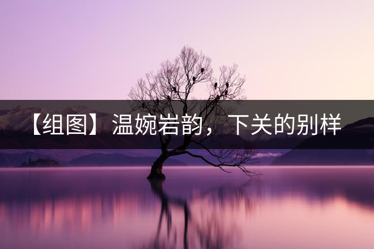 【組圖】溫婉巖韻，下關(guān)的別樣風(fēng)味