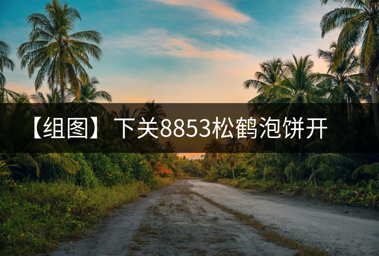 【組圖】下關(guān)8853松鶴泡餅開湯 【組圖】下關(guān)8853松鶴泡餅開湯
