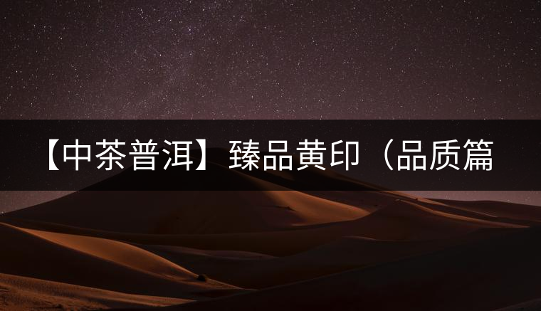 【中茶普洱】臻品黃?。ㄆ焚|(zhì)篇）