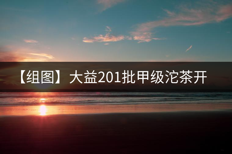 【組圖】大益201批甲級(jí)沱茶開湯 【組圖】大益201批甲級(jí)沱茶開湯