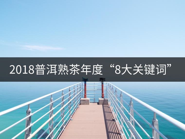 2018普洱熟茶年度“8大關(guān)鍵詞”！