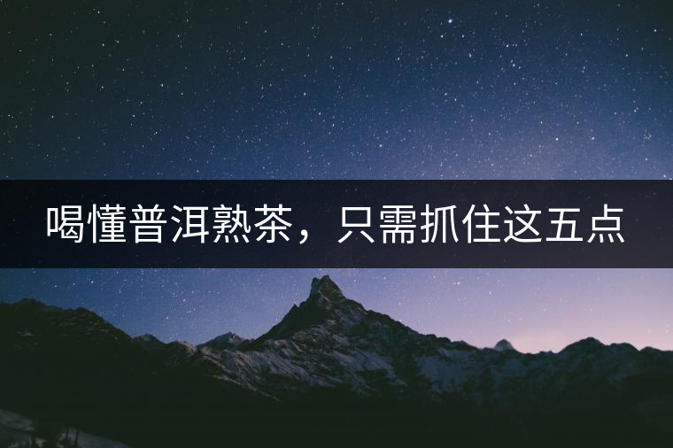 喝懂普洱熟茶，只需抓住這五點