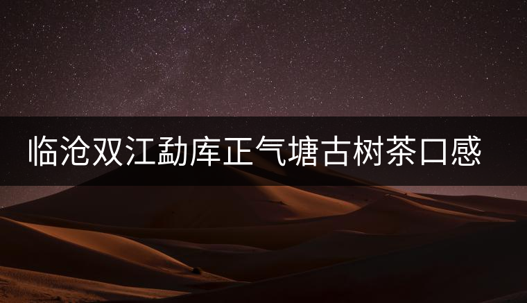 臨滄雙江勐庫正氣塘古樹茶口感與特點(diǎn) 臨滄雙江勐庫正氣塘古樹茶口感與特點(diǎn)