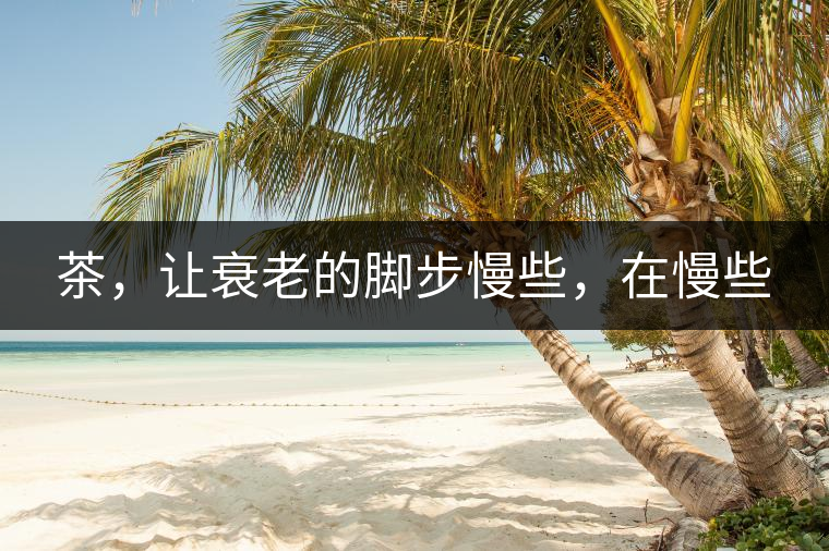 茶，讓衰老的腳步慢些，在慢些