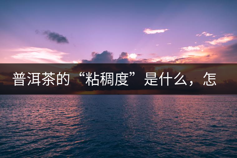 普洱茶的“粘稠度”是什么，怎么能喝出來嗎？