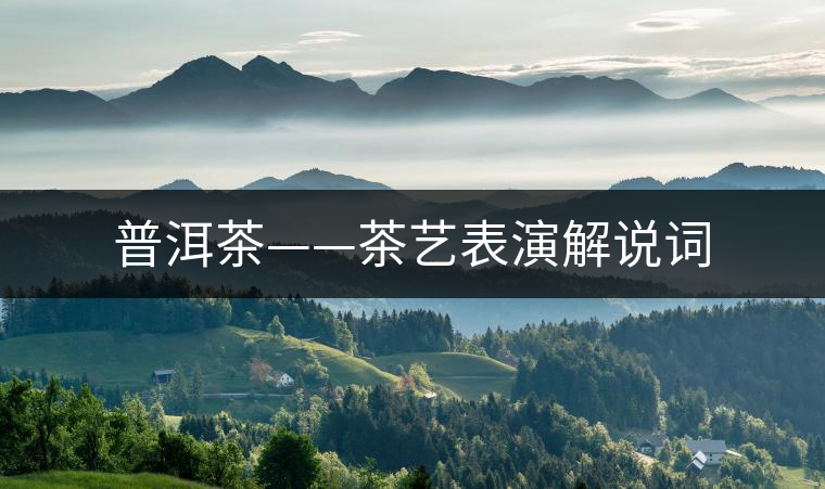 普洱茶——茶藝表演解說(shuō)詞 普洱茶——茶藝表演解說(shuō)詞