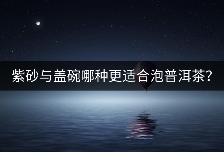 紫砂與蓋碗哪種更適合泡普洱茶？