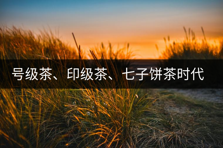 號(hào)級(jí)茶、印級(jí)茶、七子餅茶時(shí)代是怎么劃分的？