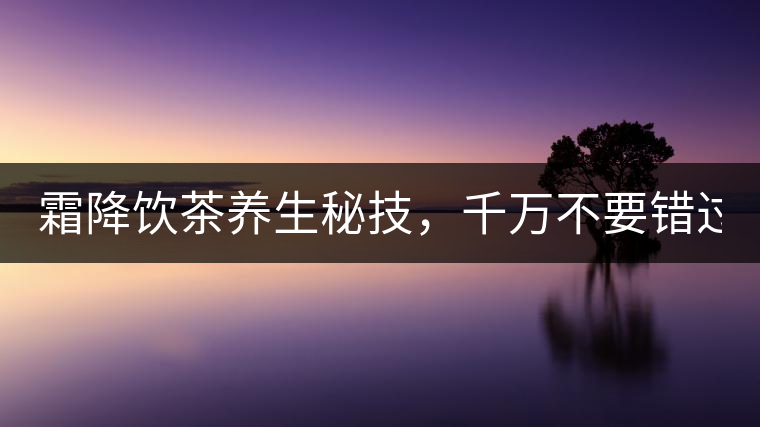 霜降飲茶養(yǎng)生秘技，千萬不要錯(cuò)過！