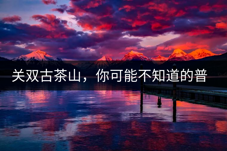 關(guān)雙古茶山，你可能不知道的普洱茶區(qū)