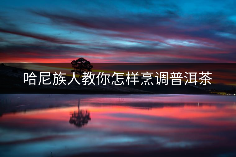 哈尼族人教你怎樣烹調(diào)普洱茶