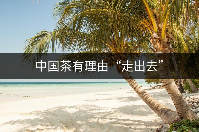 中國(guó)茶有理由“走出去” 中國(guó)茶有理由“走出去”