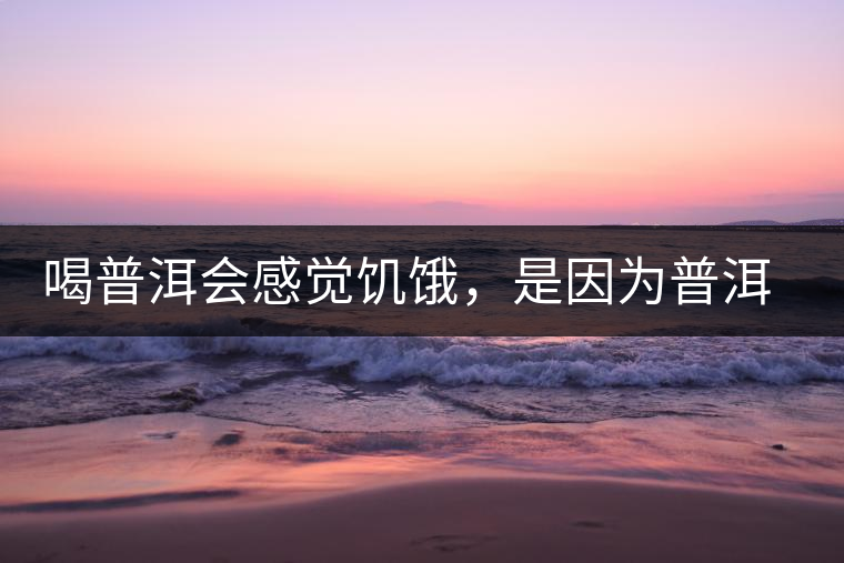 喝普洱會(huì)感覺饑餓，是因?yàn)槠斩韫斡蛦?