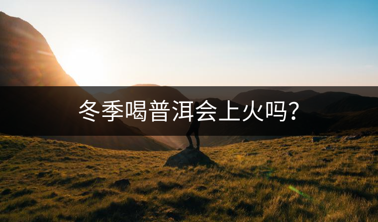 冬季喝普洱會(huì)上火嗎？