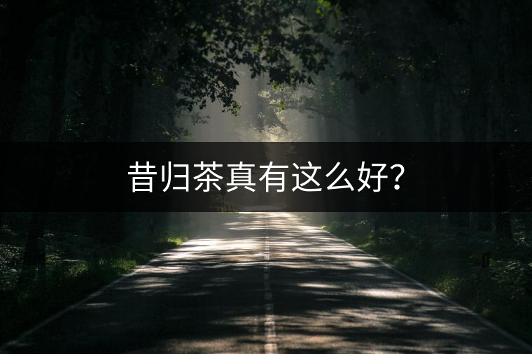 昔歸茶真有這么好？