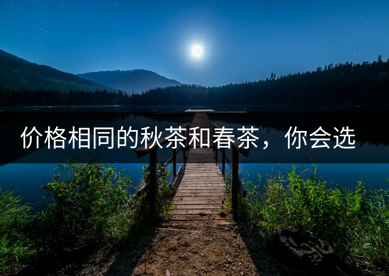 價(jià)格相同的秋茶和春茶，你會(huì)選擇哪一個(gè)？
