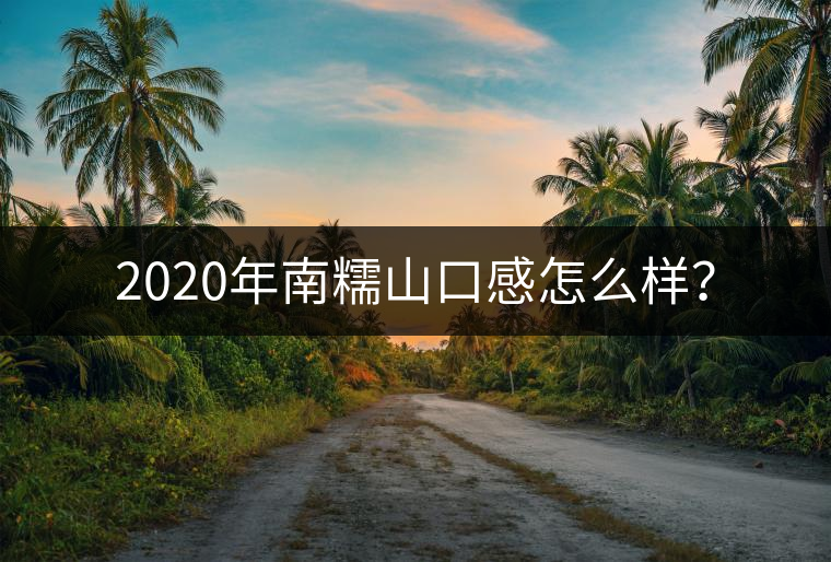 2020年南糯山口感怎么樣？