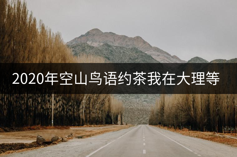 2020年空山鳥語(yǔ)約茶我在大理等你
