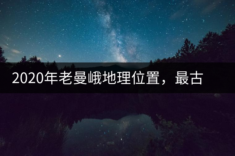 2020年老曼峨地理位置，最古老的布朗族寨子，最極端的普洱茶
