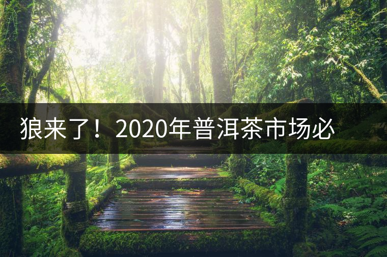 狼來(lái)了！2020年普洱茶市場(chǎng)必然變天，早做準(zhǔn)備才是王道