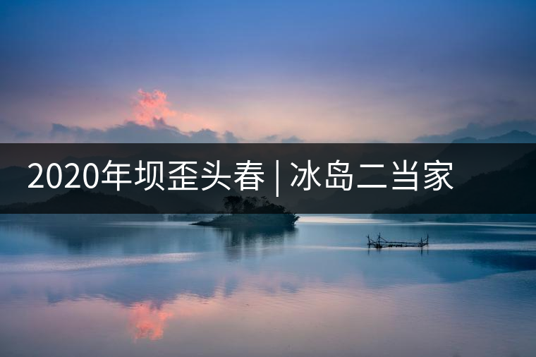 2020年壩歪頭春 | 冰島二當(dāng)家，究竟有什么實(shí)力？