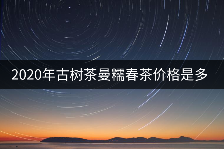 2020年古樹茶曼糯春茶價(jià)格是多少？