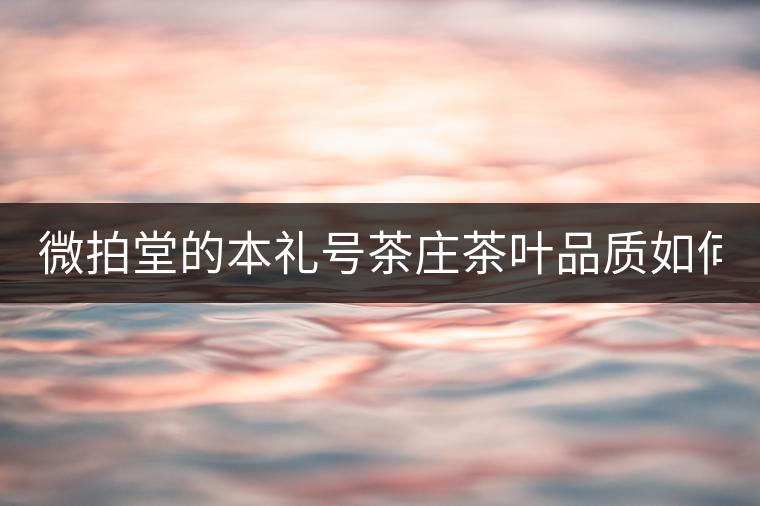 微拍堂的本禮號(hào)茶莊茶葉品質(zhì)如何？