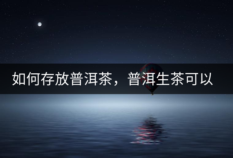 如何存放普洱茶，普洱生茶可以和普洱熟茶一起放嗎？不可以！