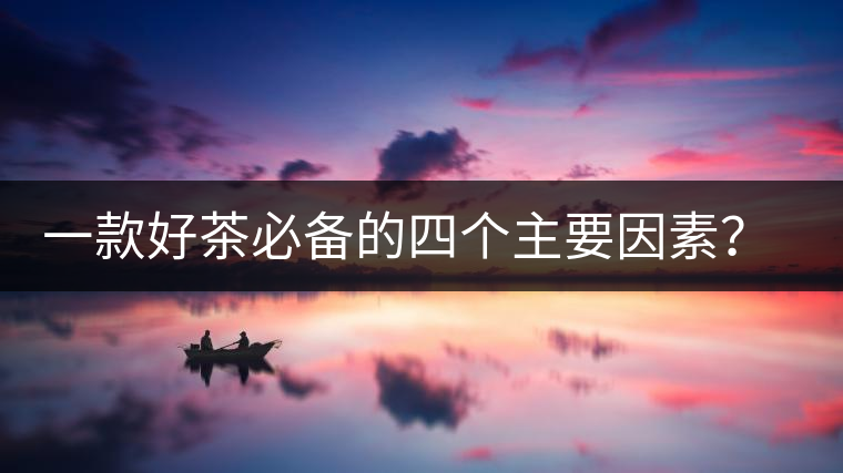 一款好茶必備的四個(gè)主要因素？你知道嗎？