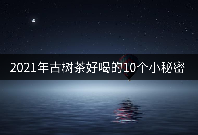 2021年古樹茶好喝的10個小秘密！