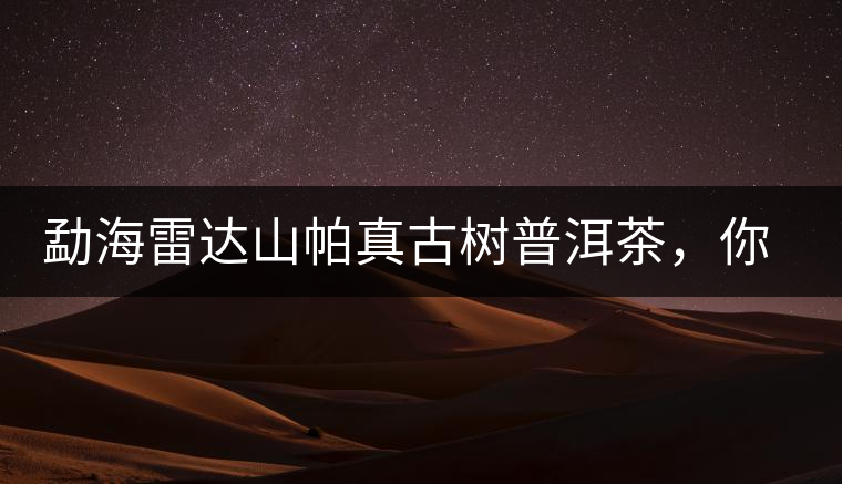 勐海雷達山帕真古樹普洱茶，你喝過嗎？
