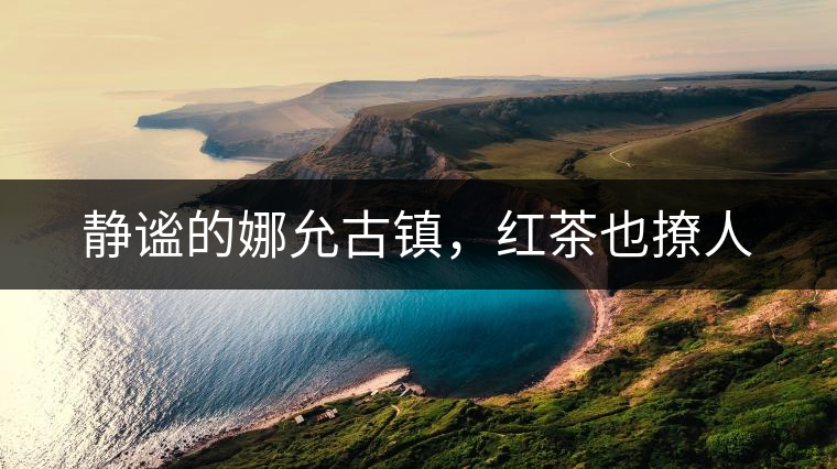 靜謐的娜允古鎮(zhèn)，紅茶也撩人